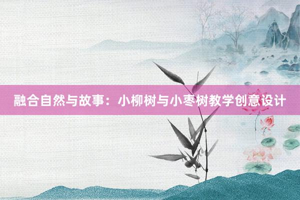 融合自然与故事：小柳树与小枣树教学创意设计