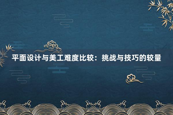 平面设计与美工难度比较：挑战与技巧的较量