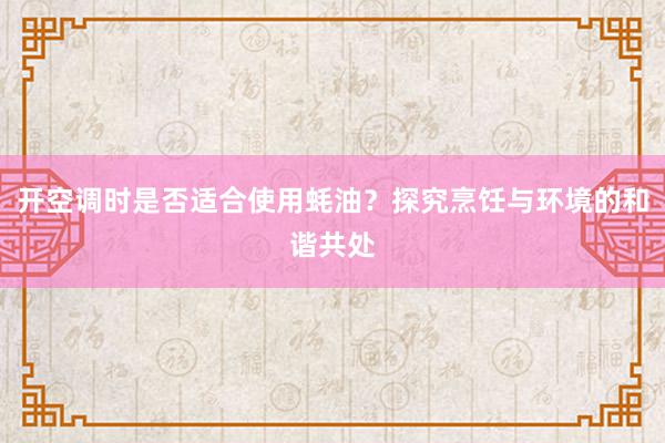 开空调时是否适合使用蚝油？探究烹饪与环境的和谐共处