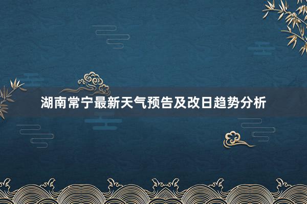 湖南常宁最新天气预告及改日趋势分析